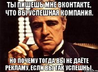 Ты пишешь мне вконтакте, что вы успешная компания. Но почему тогда вы не даёте рекламу, если вы так успешны.