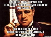 В детстве мама варила мне пельменей ровно столько, сколько мне было лет Сейчас мне 20 и мой психологически-пельменный возраст 42 года.