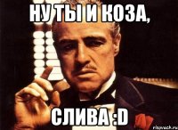 Ну ты и Коза, Слива :D