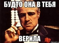 будто она в тебя верила