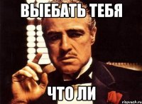 Выебать тебя что ли