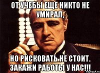 От учебы еще никто не умирал, но рисковать не стоит. Закажи работы у нас!!!