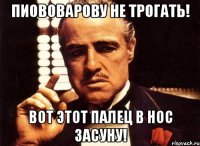 Пиововарову не трогать! вот этот палец в нос засуну!