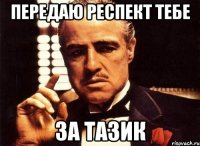 Передаю респект тебе за Тазик