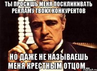 Ты просишь меня поскликивать рекламу твоих конкурентов Но даже не называешь меня крестным отцом...