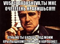 Vusale Dadasheva,ты мне очееееень нравишься!!! Отныне ты будешь под моим крылышком!!!Твой Дон Карлеоне!!