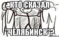 КТО СКАЗАЛ "Челябинск"?