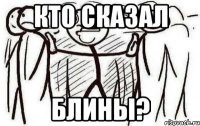 КТО СКАЗАЛ БЛИНЫ?