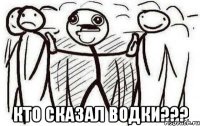  кто сказал водки???