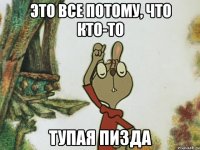 это все потому, что кто-то тупая пизда