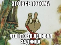 это все потому что кто-то ленивая задница
