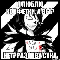 я люблю конфетки, а вы? нет?разорву сука