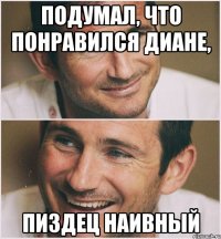 Подумал, что понравился Диане, пиздец наивный