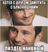 Хотел с другом замутить с близняшками пиздец наивный