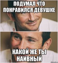 подумал что понравился девушке какой же ты наивный