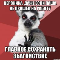 ВЕРОНИКА, ДАЖЕ ЕСЛИ ПАША НЕ ПРИШЕЛ НА РАБОТУ ГЛАВНОЕ СОХРАНЯТЬ ЗБАГОЙСТВИЕ