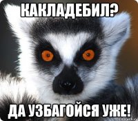 какладебил? да узбагойся уже!