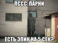 ПССС, парни Есть эпик на 5 сек?