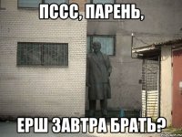 Пссс, парень, Ерш завтра брать?