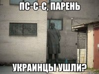 Пс-с-с, парень Украинцы ушли?