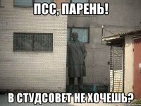 ПСС, ПАРЕНЬ! В СТУДСОВЕТ НЕ ХОЧЕШЬ?