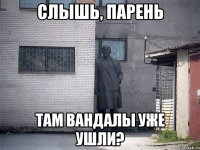 Слышь, парень Там вандалы уже ушли?