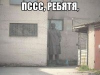 Пссс, ребятя, 