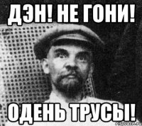 Дэн! Не гони! Одень трусы!