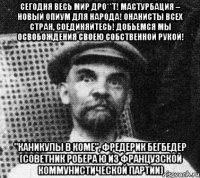 Сегодня весь мир дро**т! Мастурбация – новый опиум для народа! Онанисты всех стран, соединяйтесь! Добьемся мы освобождения своею собственной рукой! "Каникулы в коме", Фредерик Бегбедер (советник Робера Ю из Французской коммунистической партии)