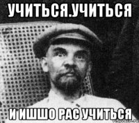 учиться.учиться и ишшо рас учиться