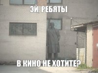 Эй, ребяты в кино не хотите?