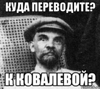 куда переводите? к ковалевой?