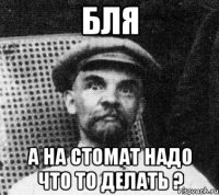 Бля А на стомат надо что то делать ?