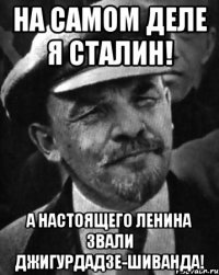 На самом деле я Сталин! А настоящего Ленина звали Джигурдадзе-Шиванда!