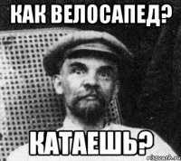 как велосапед? катаешь?