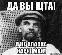 ДА ВЫ ЩТА! Я НЕ СЛАВКА НАРКОМАН!