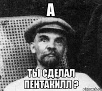 А ТЫ СДЕЛАЛ ПЕНТАКИЛЛ ?