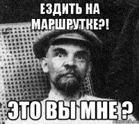 Ездить на маршрутке?! Это вы мне ?