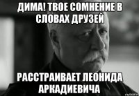 Дима! Твое сомнение в словах друзей Расстраивает Леонида аркадиевича