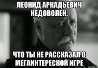 ЛЕОНИД АРКАДЬЕВИЧ НЕДОВОЛЕН, что ты не рассказал о мегаинтересной игре