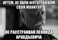 Артем, не пали фотографиям свой монитор Не расстраивай Леонида Аркадьевича
