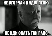 не огорчай дядю леню не иди спать так рано
