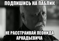 подпишись на паблик не расстраивай леонида аркадьевича