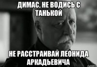 Димас, не водись с Танькой не расстраивай Леонида Аркадьевича