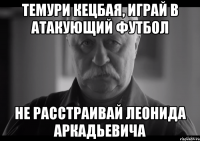 ТЕМУРИ КЕЦБАЯ, ИГРАЙ В АТАКУЮЩИЙ ФУТБОЛ НЕ РАССТРАИВАЙ ЛЕОНИДА АРКАДЬЕВИЧА