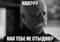 Как??? Как тебе не стыдно?