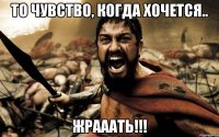 то чувство, когда хочется.. ЖРАААТЬ!!!