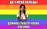 да у меня пальцы длиннее твоего члена, сосунок