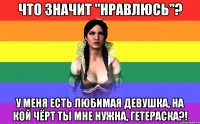 Что значит "нравлюсь"? У меня есть любимая девушка, на кой чёрт ты мне нужна, гетераска?!