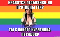 нравятся лесбиянки, но противны геи? ты с какого курятника, петушок?